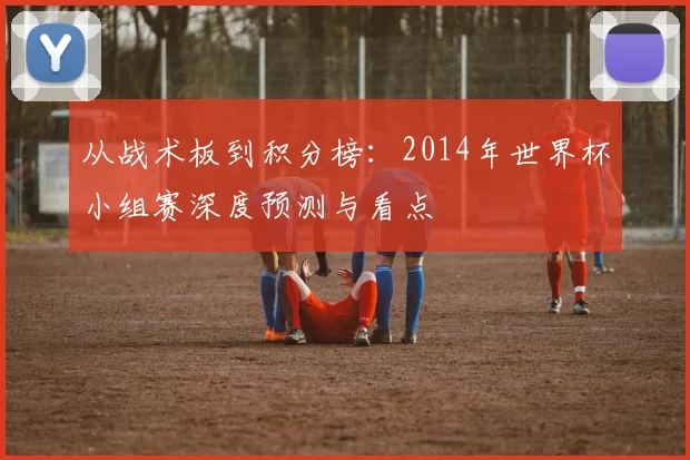 从战术板到积分榜：2014年世界杯小组赛深度预测与看点