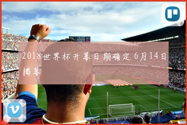 2018世界杯开幕日期确定 6月14日揭幕