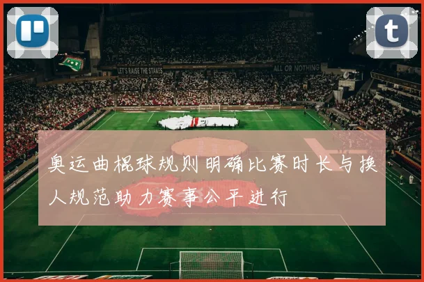 奥运曲棍球规则明确比赛时长与换人规范助力赛事公平进行