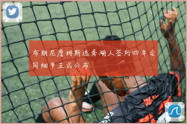布朗尼詹姆斯选秀湖人签约四年合同细节正式公布
