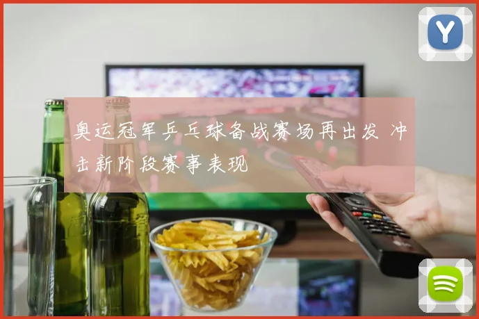 奥运冠军乒乓球备战赛场再出发 冲击新阶段赛事表现