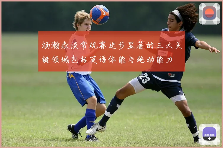 杨瀚森谈常规赛进步显著的三大关键领域包括英语体能与跑动能力